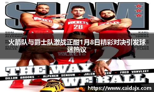 火箭队与爵士队激战正酣1月8日精彩对决引发球迷热议