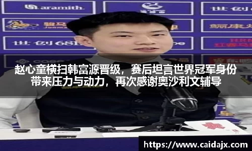 赵心童横扫韩富源晋级，赛后坦言世界冠军身份带来压力与动力，再次感谢奥沙利文辅导